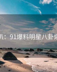 独家深扒：91爆料明星八卦爆火秘诀