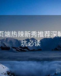 杏吧网页端热辣新秀推荐深解析，避坑必读