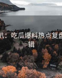 独家深扒：吃瓜爆料热点复盘热度逻辑