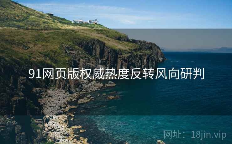 91网页版权威热度反转风向研判