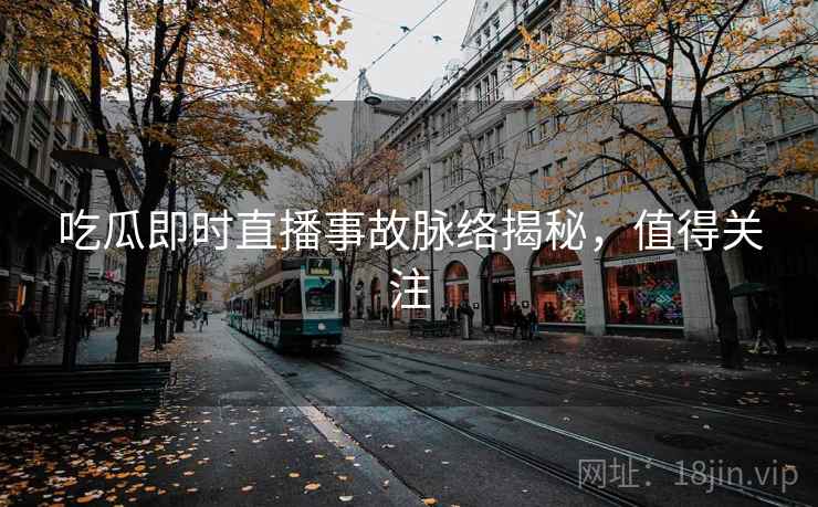 吃瓜即时直播事故脉络揭秘，值得关注