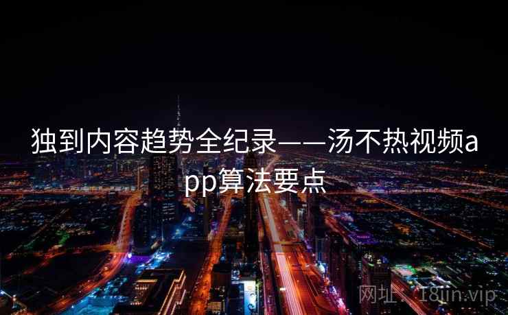 独到内容趋势全纪录——汤不热视频app算法要点