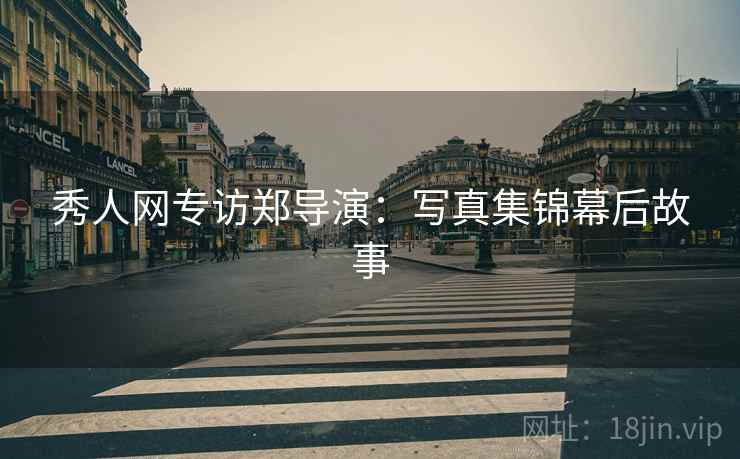 秀人网专访郑导演：写真集锦幕后故事
