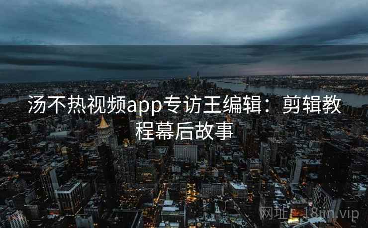 汤不热视频app专访王编辑：剪辑教程幕后故事