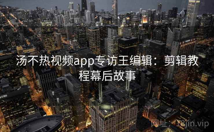 汤不热视频app专访王编辑：剪辑教程幕后故事