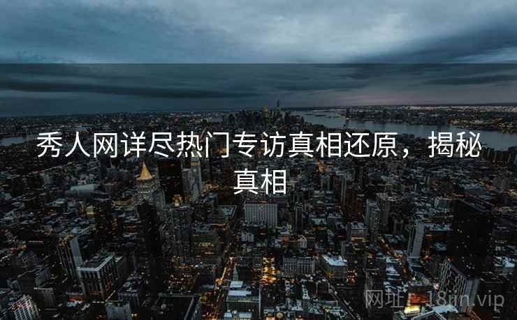 秀人网详尽热门专访真相还原，揭秘真相