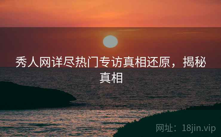秀人网详尽热门专访真相还原，揭秘真相