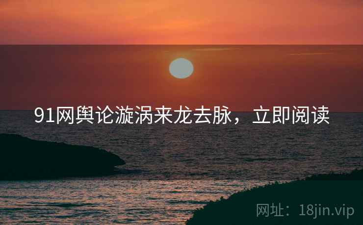 91网舆论漩涡来龙去脉，立即阅读