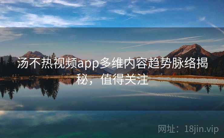 汤不热视频app多维内容趋势脉络揭秘，值得关注