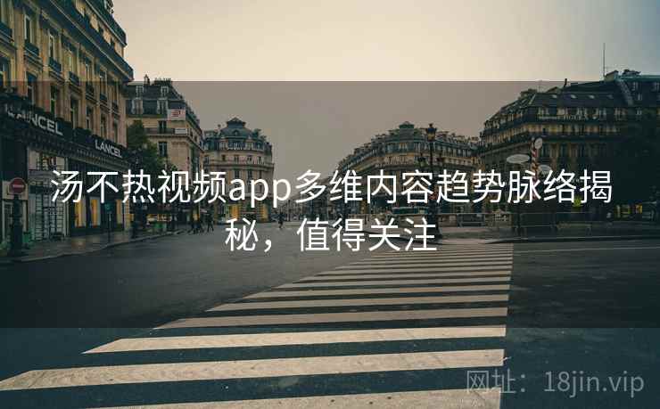 汤不热视频app多维内容趋势脉络揭秘，值得关注