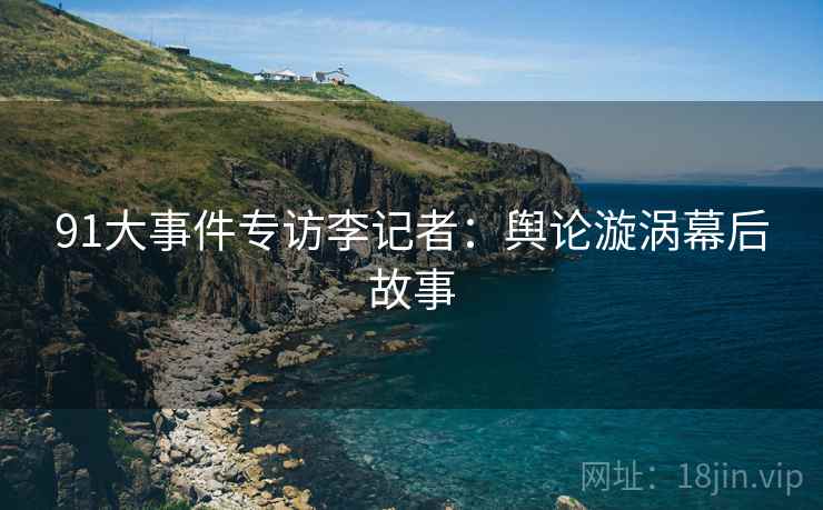 91大事件专访李记者：舆论漩涡幕后故事