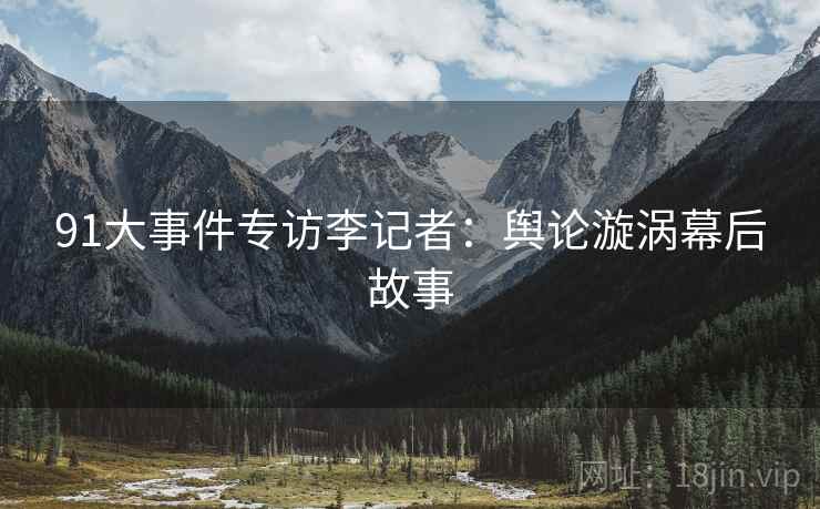 91大事件专访李记者：舆论漩涡幕后故事