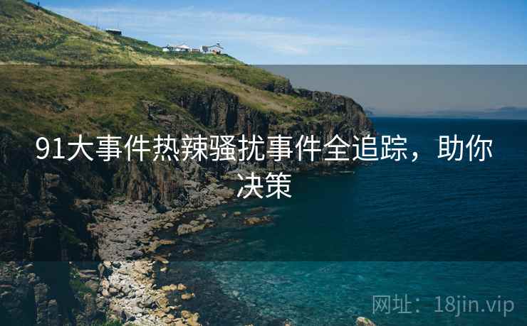 91大事件热辣骚扰事件全追踪，助你决策