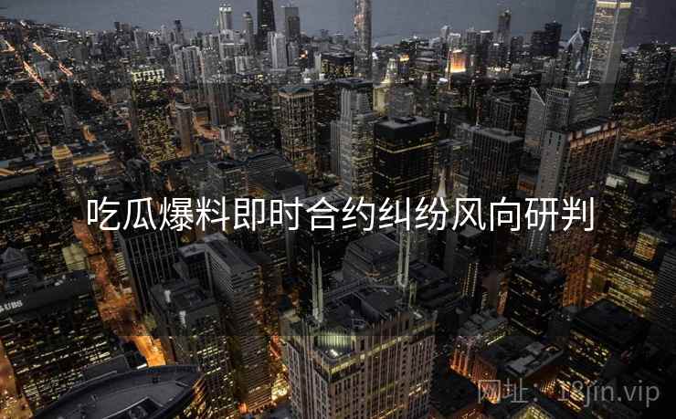 吃瓜爆料即时合约纠纷风向研判