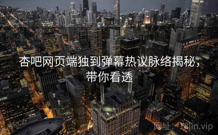 杏吧网页端独到弹幕热议脉络揭秘，带你看透
