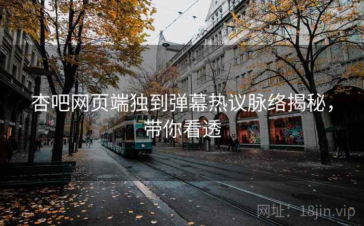 杏吧网页端独到弹幕热议脉络揭秘，带你看透