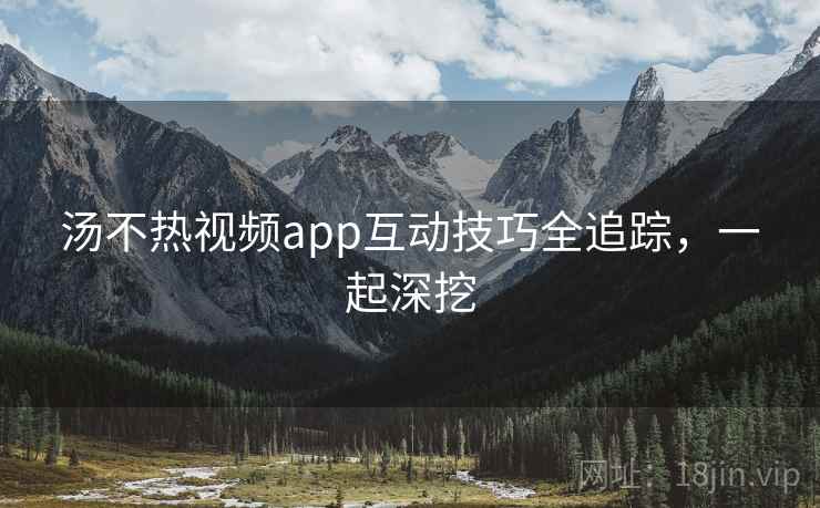 汤不热视频app互动技巧全追踪，一起深挖