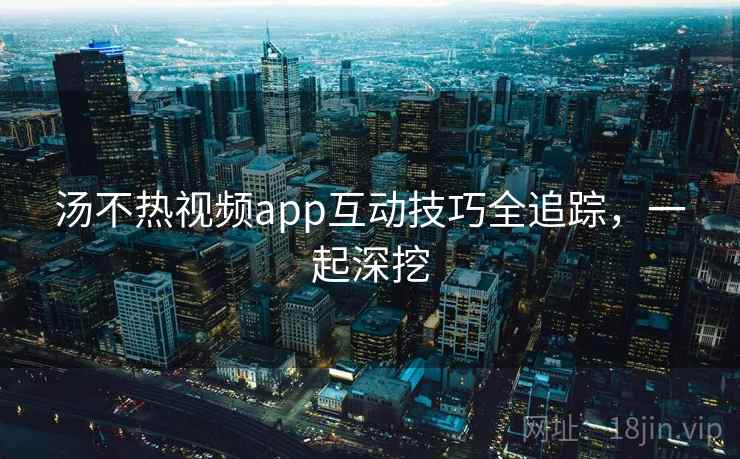 汤不热视频app互动技巧全追踪，一起深挖