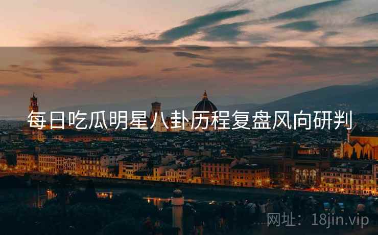 每日吃瓜明星八卦历程复盘风向研判