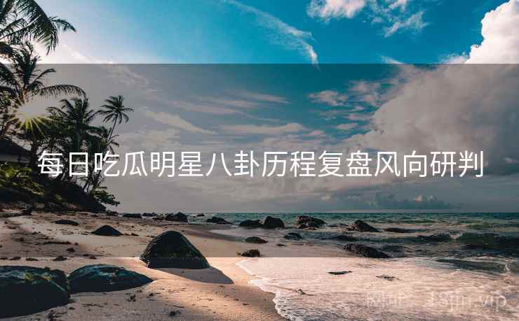 每日吃瓜明星八卦历程复盘风向研判
