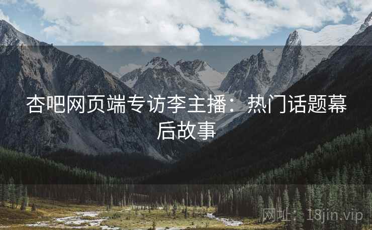 杏吧网页端专访李主播：热门话题幕后故事