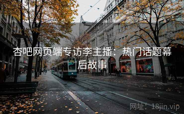 杏吧网页端专访李主播：热门话题幕后故事