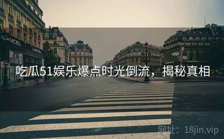 吃瓜51娱乐爆点时光倒流，揭秘真相