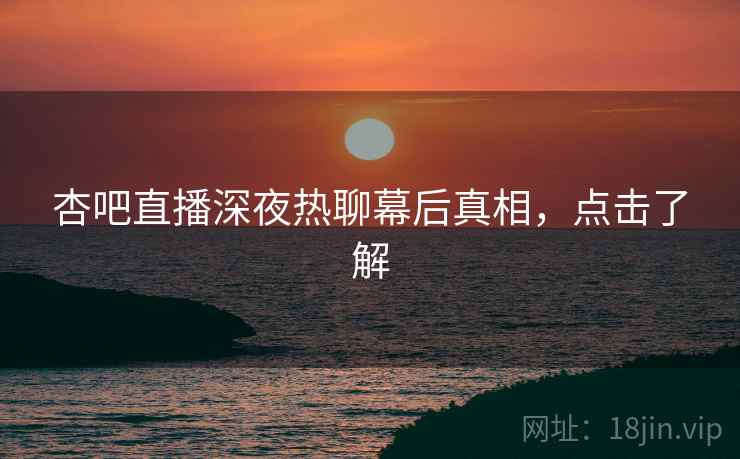 杏吧直播深夜热聊幕后真相，点击了解
