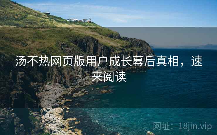 汤不热网页版用户成长幕后真相，速来阅读