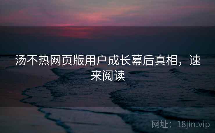 汤不热网页版用户成长幕后真相，速来阅读