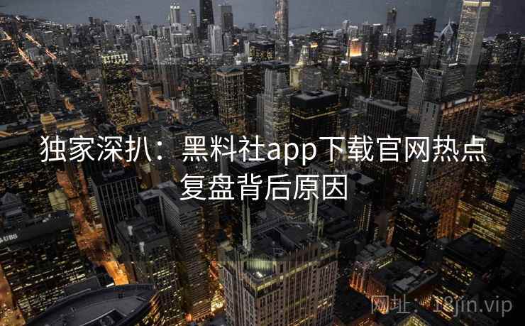 独家深扒：黑料社app下载官网热点复盘背后原因