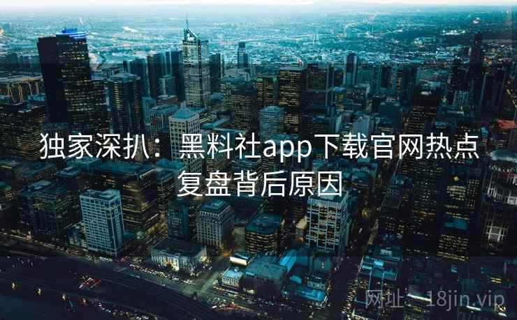 独家深扒：黑料社app下载官网热点复盘背后原因