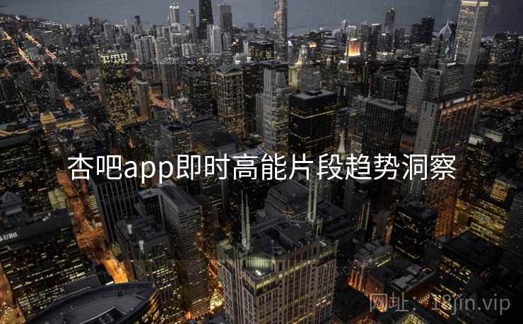 杏吧app即时高能片段趋势洞察