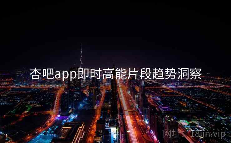 杏吧app即时高能片段趋势洞察