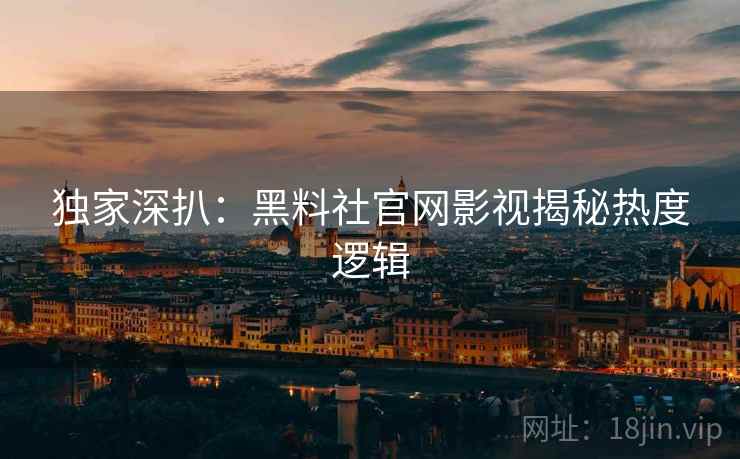 独家深扒：黑料社官网影视揭秘热度逻辑