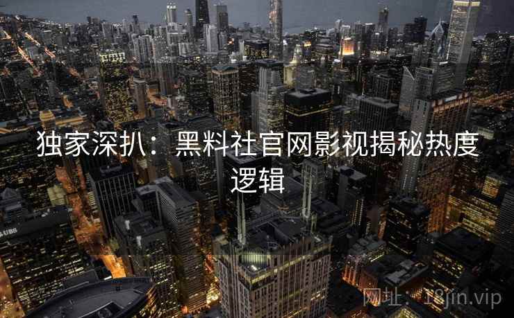 独家深扒：黑料社官网影视揭秘热度逻辑