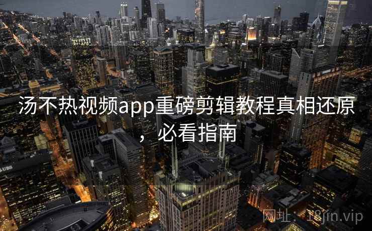 汤不热视频app重磅剪辑教程真相还原，必看指南