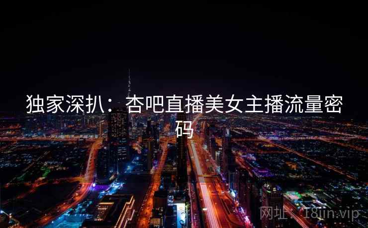 独家深扒：杏吧直播美女主播流量密码