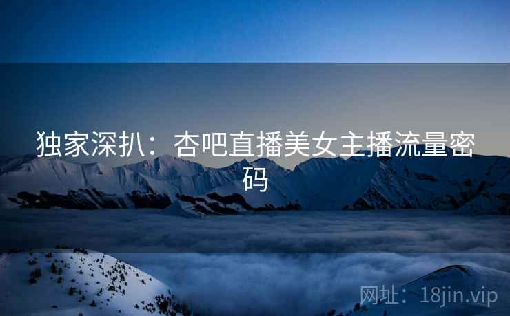 独家深扒：杏吧直播美女主播流量密码