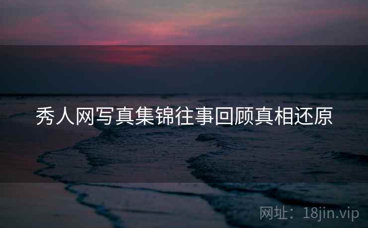 秀人网写真集锦往事回顾真相还原