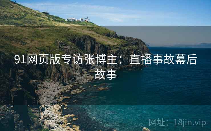 91网页版专访张博主：直播事故幕后故事