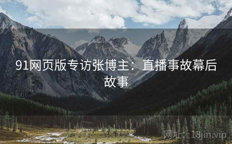 91网页版专访张博主：直播事故幕后故事