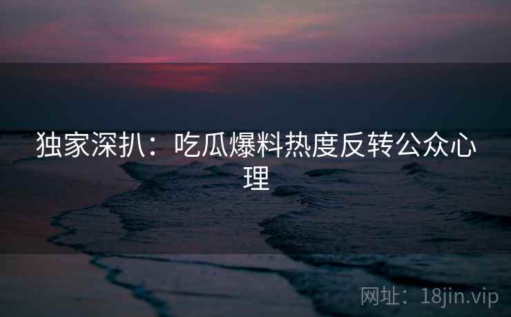 独家深扒：吃瓜爆料热度反转公众心理