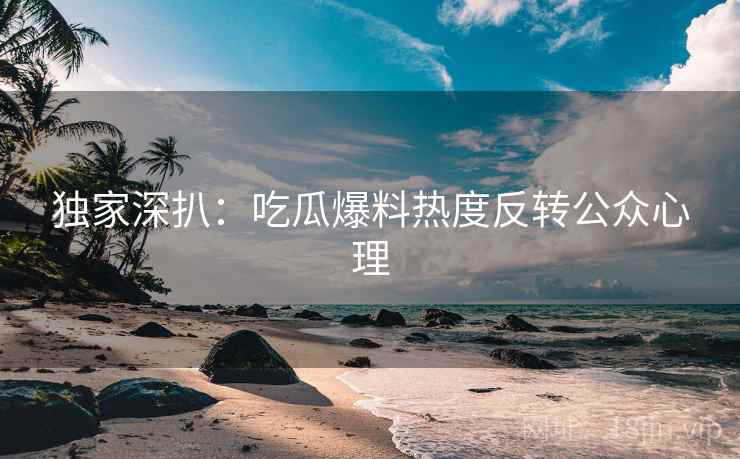 独家深扒：吃瓜爆料热度反转公众心理