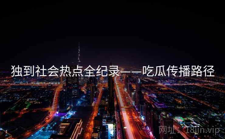 独到社会热点全纪录——吃瓜传播路径