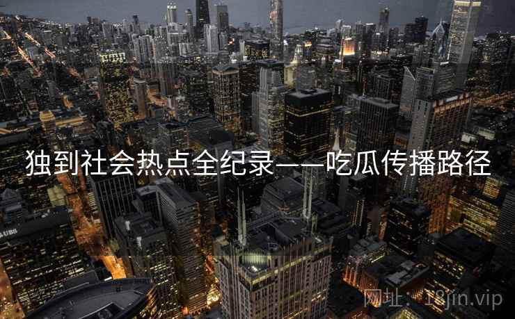 独到社会热点全纪录——吃瓜传播路径