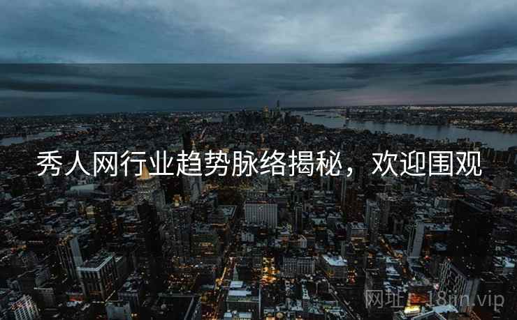 秀人网行业趋势脉络揭秘，欢迎围观