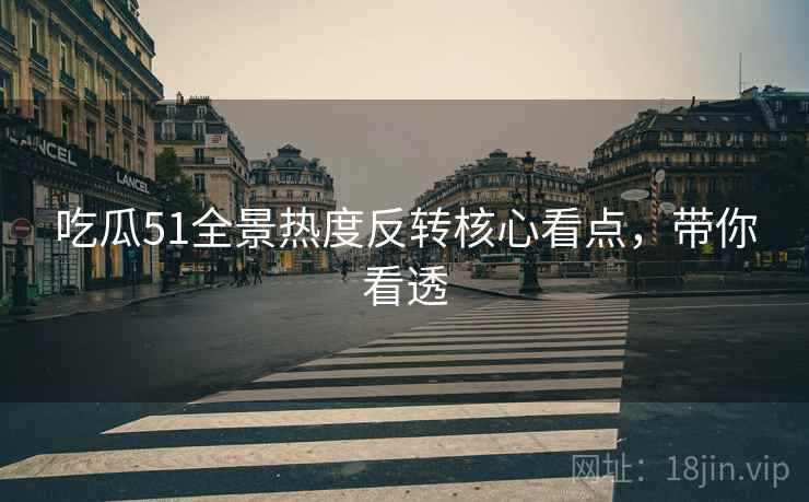 吃瓜51全景热度反转核心看点，带你看透