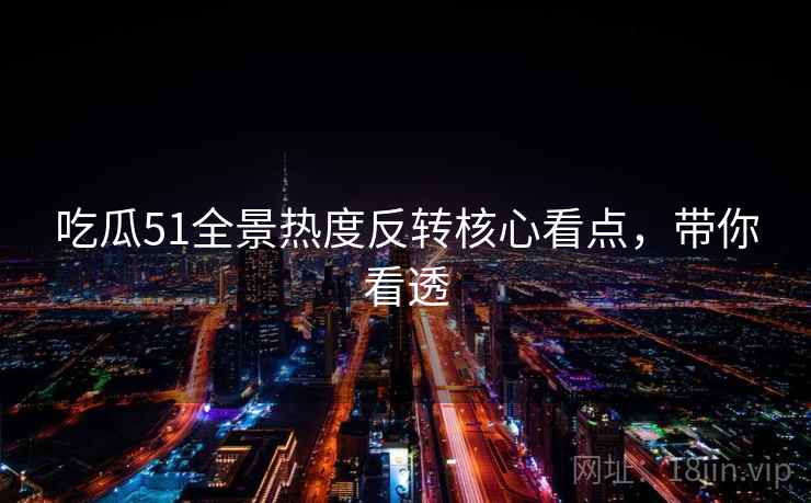 吃瓜51全景热度反转核心看点，带你看透