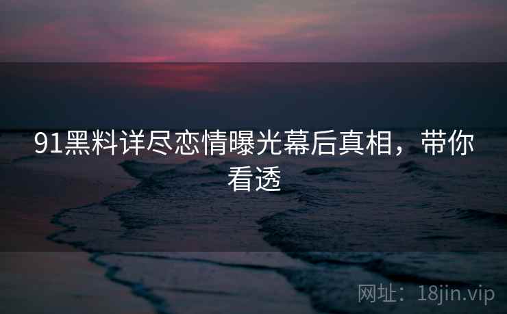 91黑料详尽恋情曝光幕后真相，带你看透